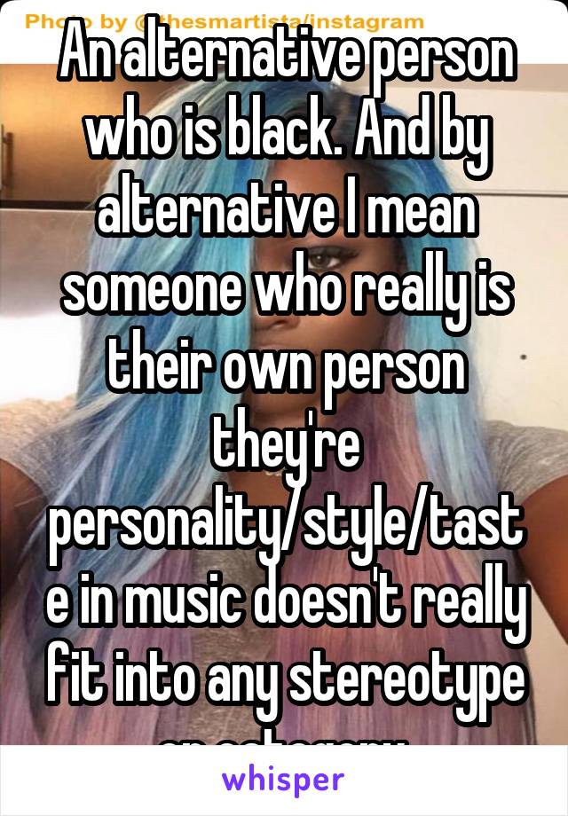 An alternative person who is black. And by alternative I mean someone who really is their own person they're personality/style/taste in music doesn't really fit into any stereotype or category 