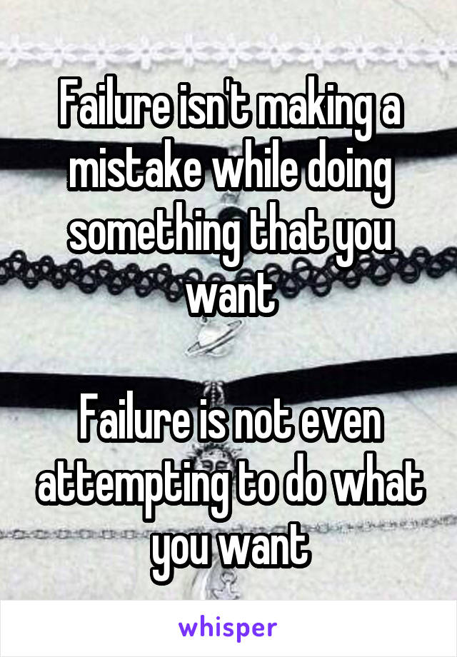 Failure isn't making a mistake while doing something that you want

Failure is not even attempting to do what you want