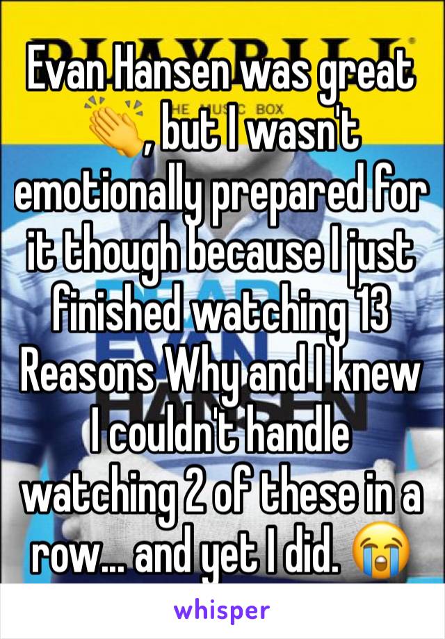 Evan Hansen was great 👏, but I wasn't emotionally prepared for it though because I just finished watching 13 Reasons Why and I knew I couldn't handle watching 2 of these in a row... and yet I did. 😭