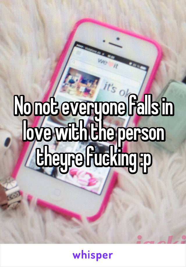 No not everyone falls in love with the person theyre fucking :p