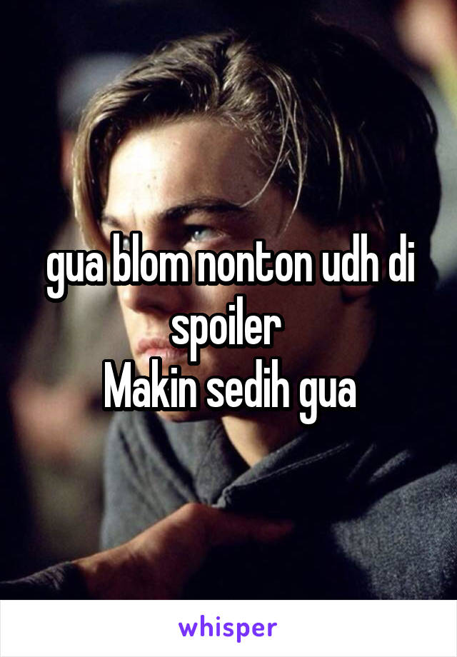 gua blom nonton udh di spoiler 
Makin sedih gua