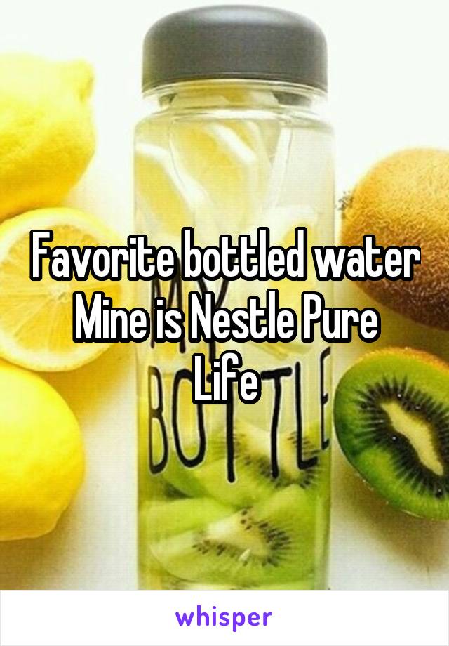 Favorite bottled water
Mine is Nestle Pure Life