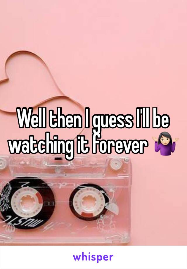 Well then I guess I'll be watching it forever 🤷🏻‍♀️