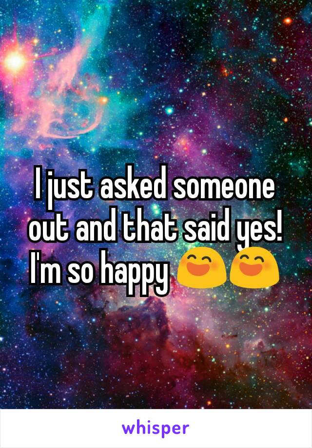 I just asked someone out and that said yes! I'm so happy 😄😄