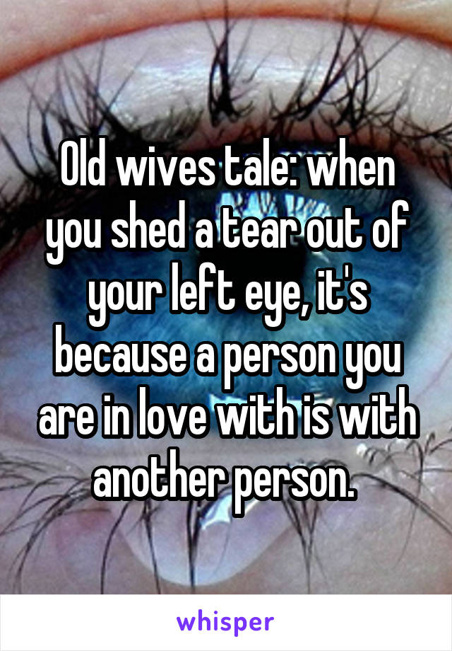 Old wives tale: when you shed a tear out of your left eye, it's because a person you are in love with is with another person. 