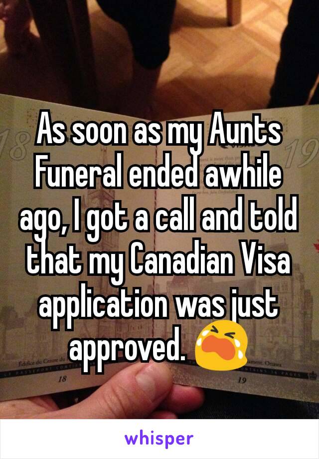 As soon as my Aunts Funeral ended awhile ago, I got a call and told that my Canadian Visa application was just approved. 😭