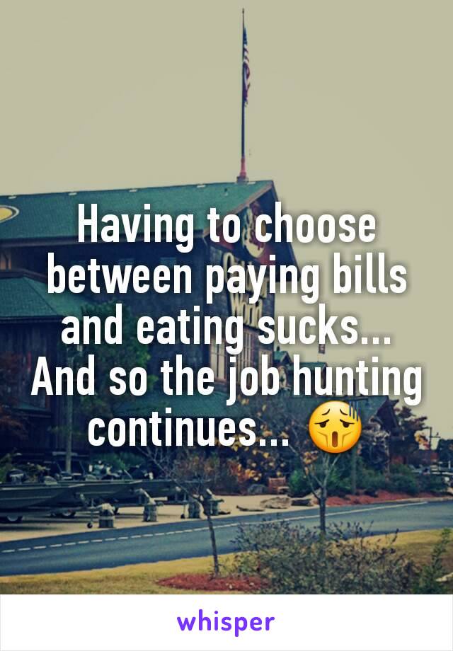 Having to choose between paying bills and eating sucks... And so the job hunting continues... 😫