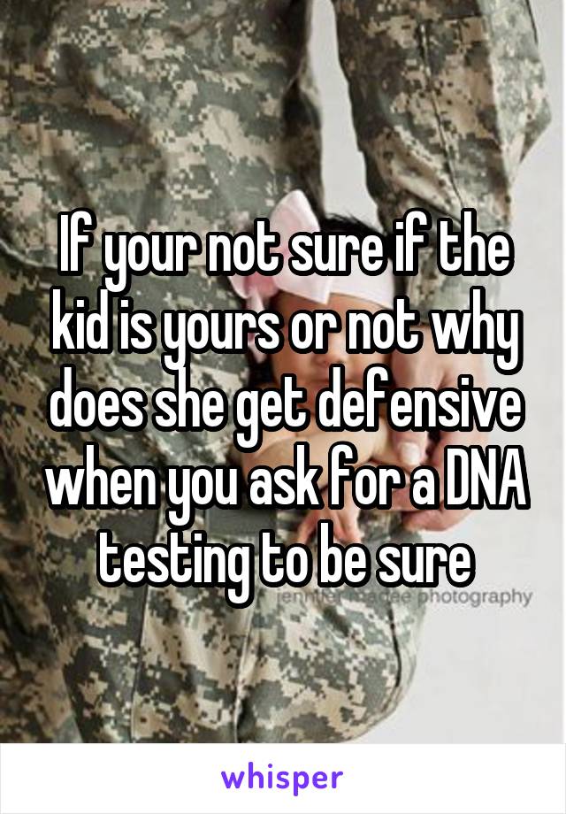 If your not sure if the kid is yours or not why does she get defensive when you ask for a DNA testing to be sure