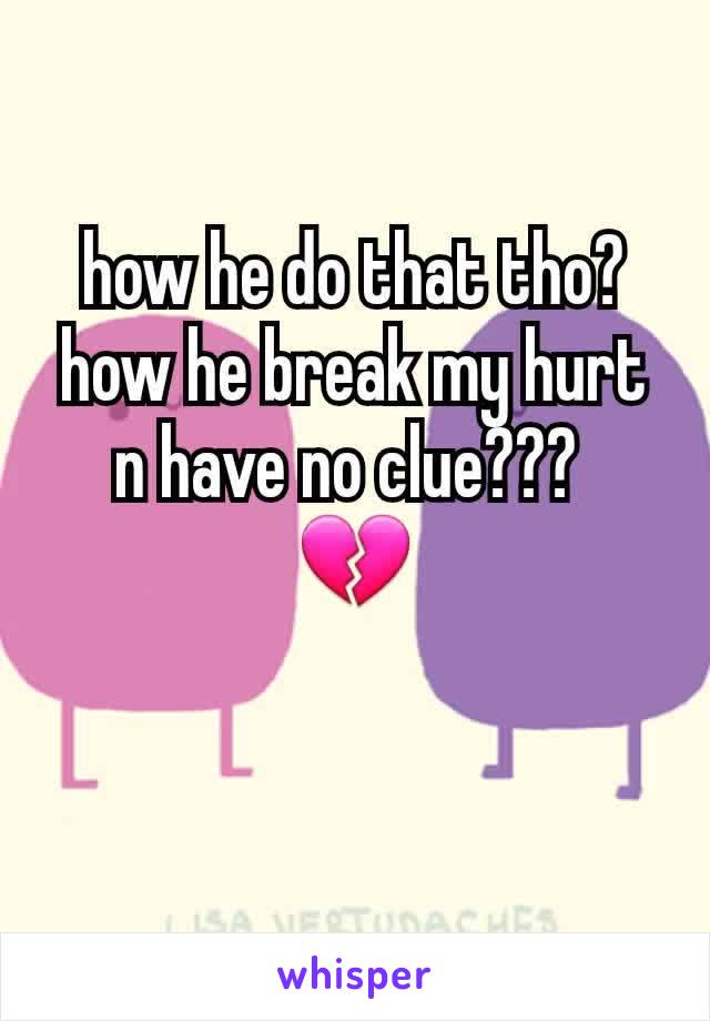 how he do that tho? how he break my hurt n have no clue??? 
💔