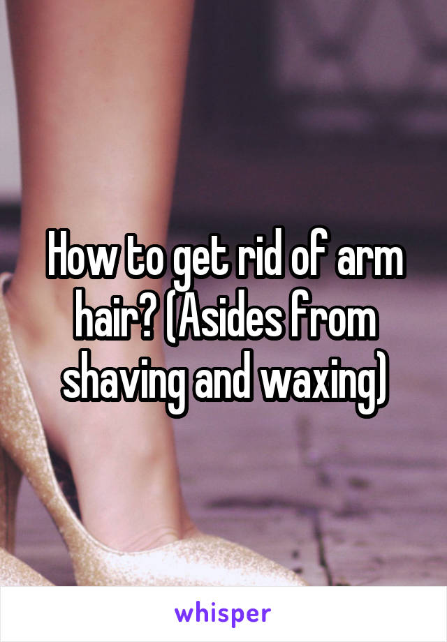 How to get rid of arm hair? (Asides from shaving and waxing)