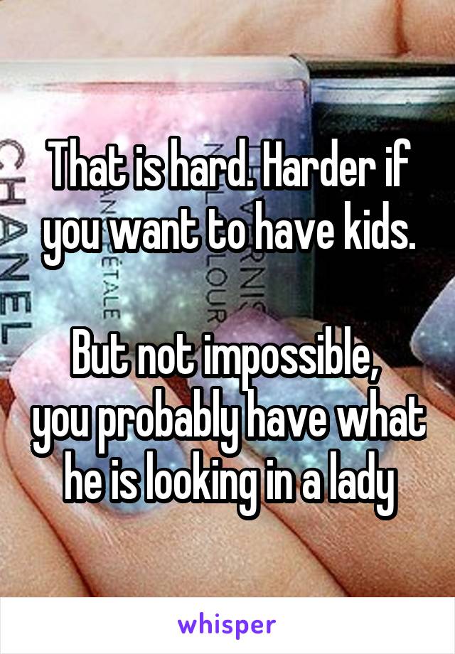 That is hard. Harder if you want to have kids.

But not impossible,  you probably have what he is looking in a lady