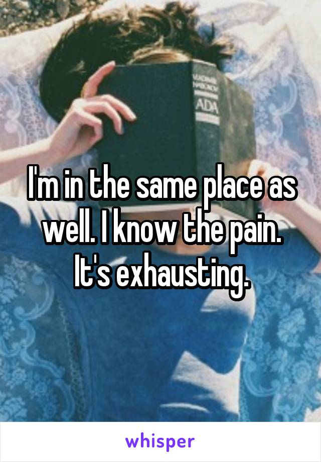 I'm in the same place as well. I know the pain. It's exhausting.