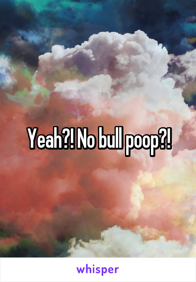 Yeah?! No bull poop?!