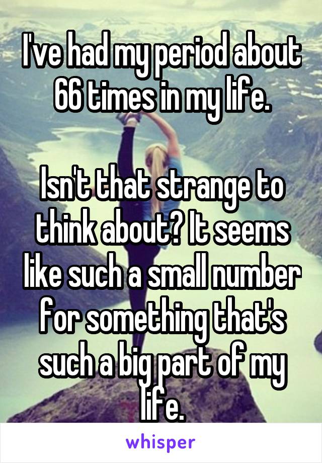 I've had my period about 66 times in my life.

Isn't that strange to think about? It seems like such a small number for something that's such a big part of my life.