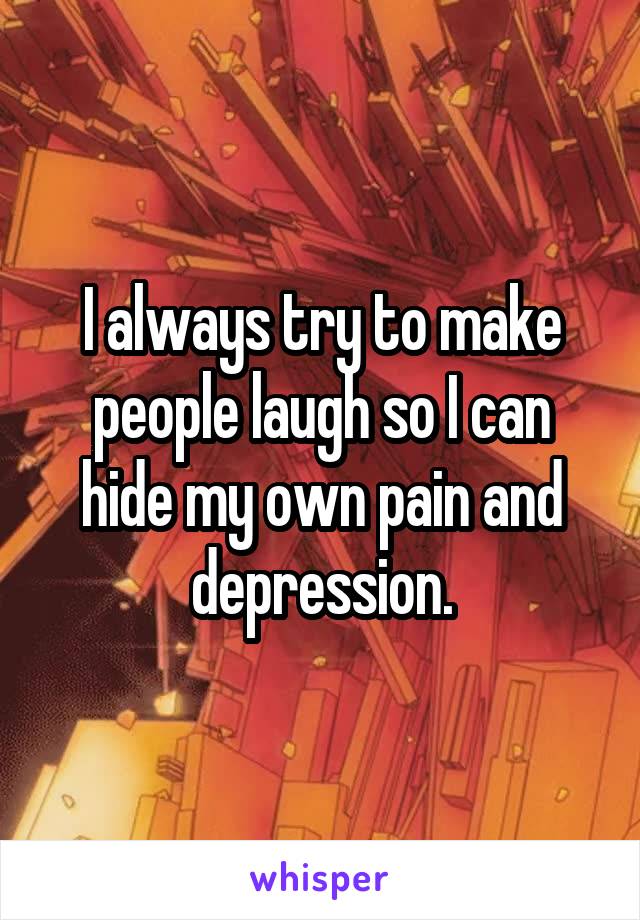 I always try to make people laugh so I can hide my own pain and depression.