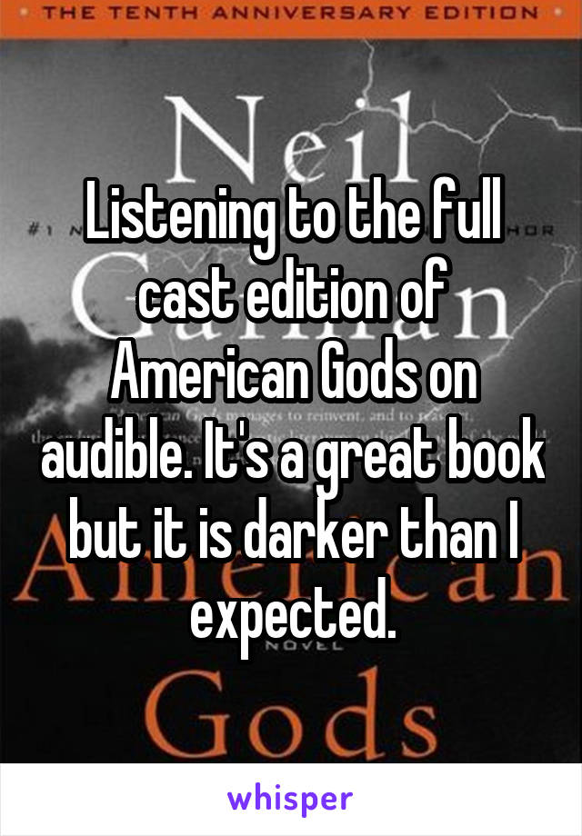 Listening to the full cast edition of American Gods on audible. It's a great book but it is darker than I expected.