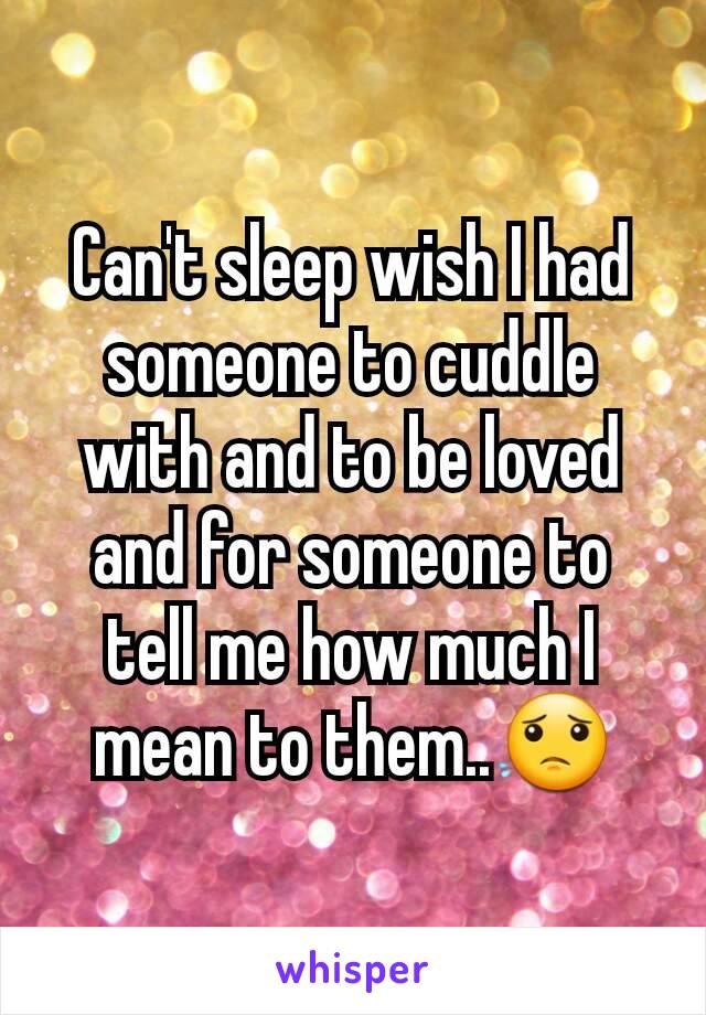 Can't sleep wish I had someone to cuddle with and to be loved and for someone to tell me how much I mean to them..😟