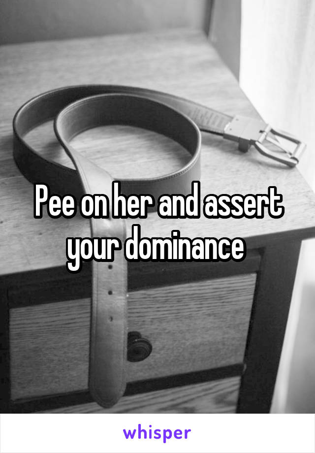 Pee on her and assert your dominance 