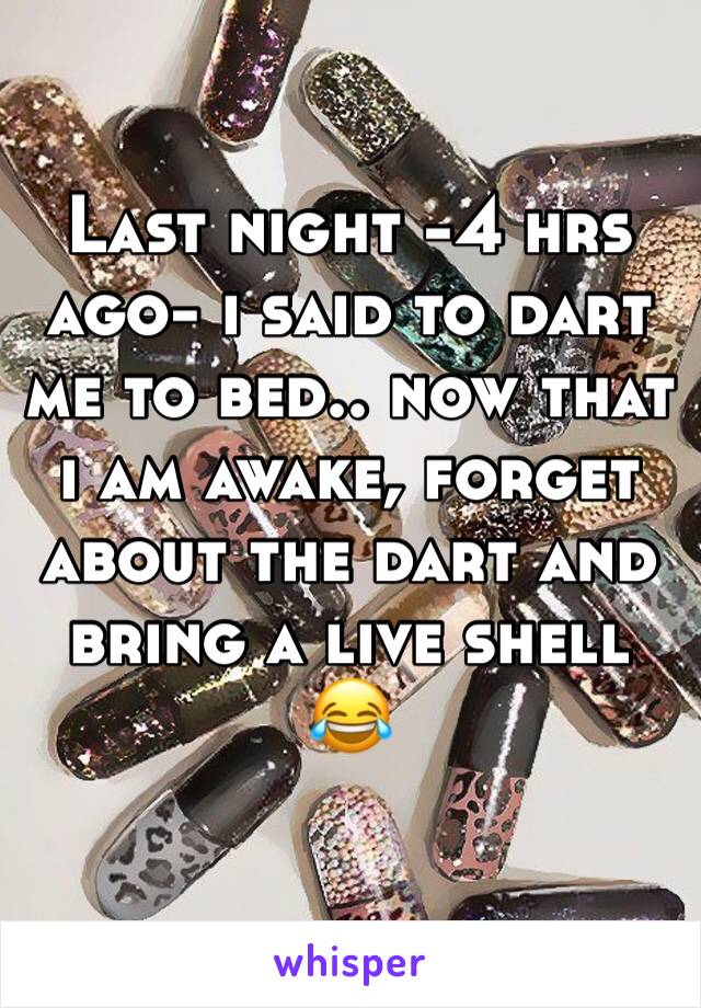 Last night -4 hrs ago- i said to dart me to bed.. now that i am awake, forget about the dart and bring a live shell 😂