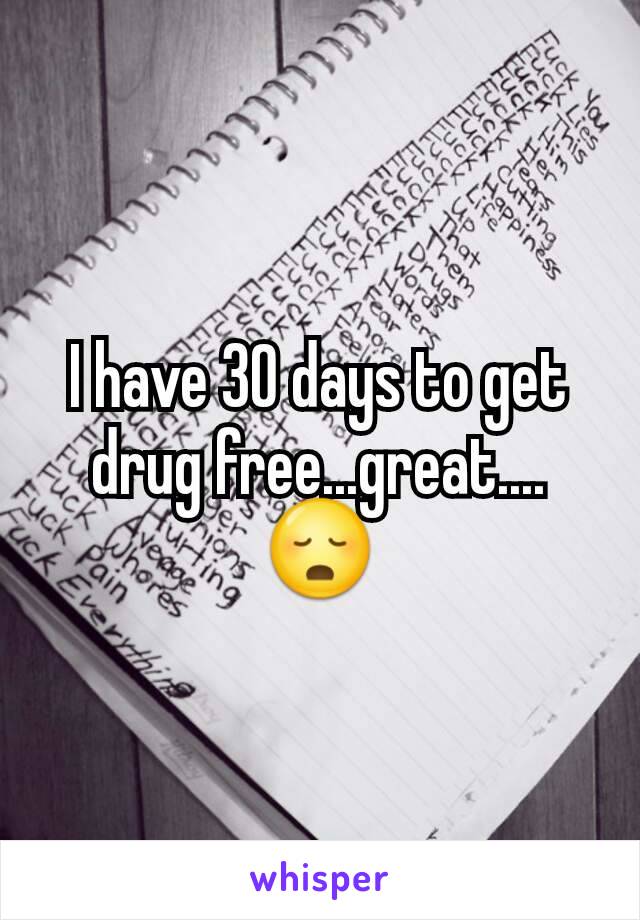 I have 30 days to get drug free...great....😳