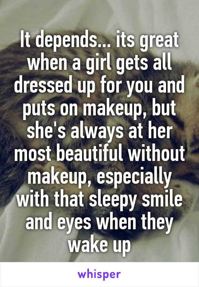 It depends... its great when a girl gets all dressed up for you and puts on makeup, but she's always at her most beautiful without makeup, especially with that sleepy smile and eyes when they wake up