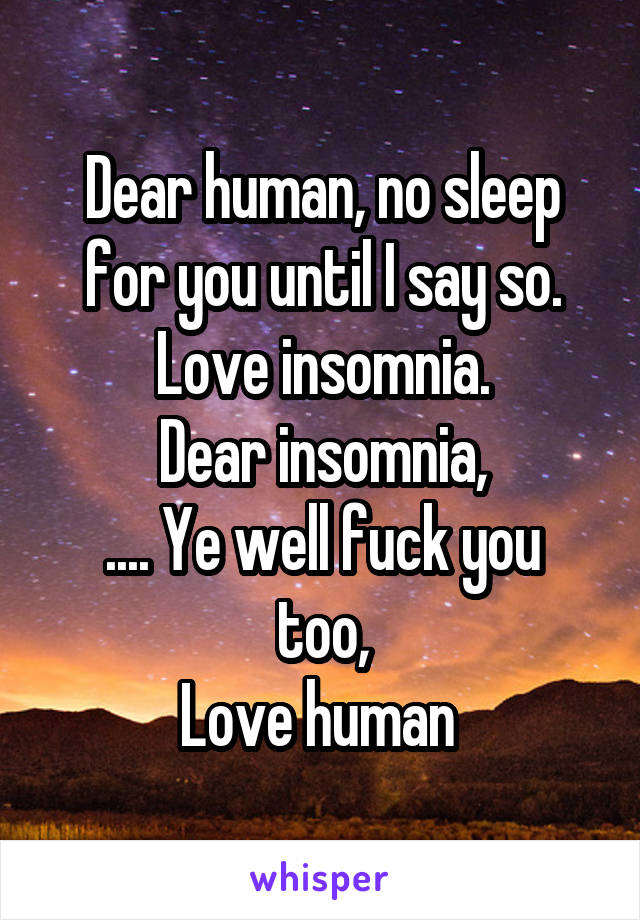 Dear human, no sleep for you until I say so.
Love insomnia.
Dear insomnia,
.... Ye well fuck you too,
Love human 