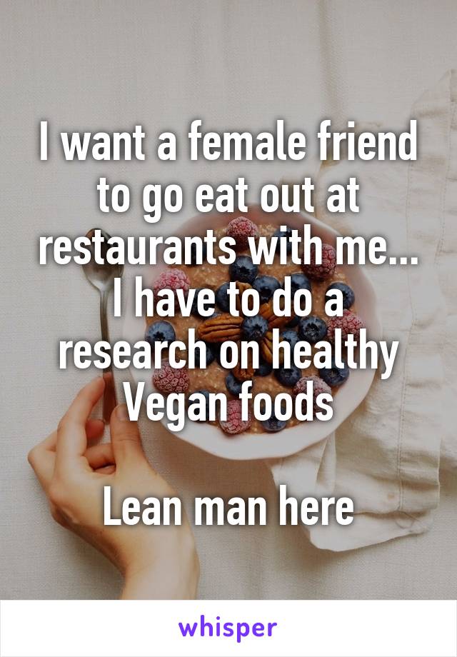 I want a female friend to go eat out at restaurants with me...
I have to do a research on healthy Vegan foods

Lean man here