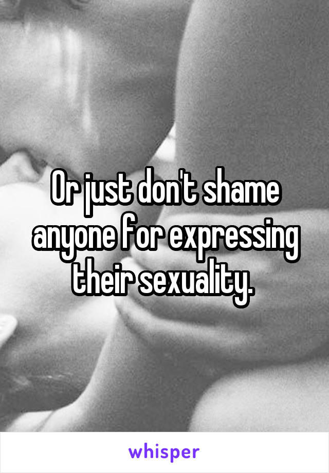 Or just don't shame anyone for expressing their sexuality. 