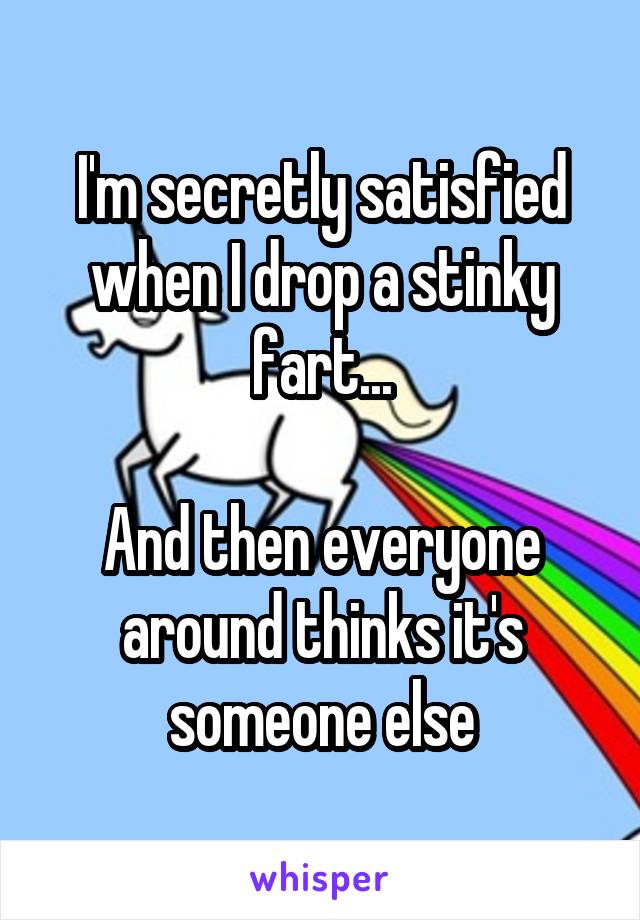 I'm secretly satisfied when I drop a stinky fart...

And then everyone around thinks it's someone else