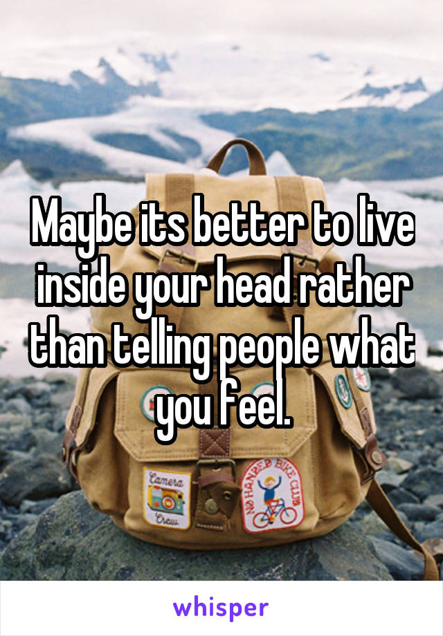 Maybe its better to live inside your head rather than telling people what you feel.