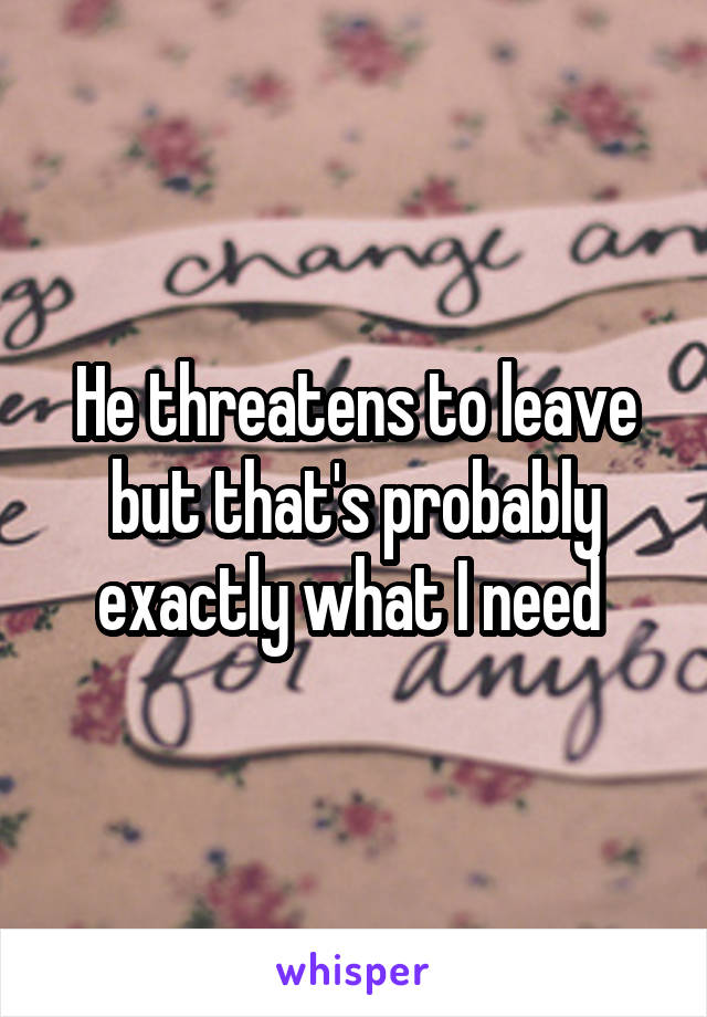 He threatens to leave but that's probably exactly what I need 