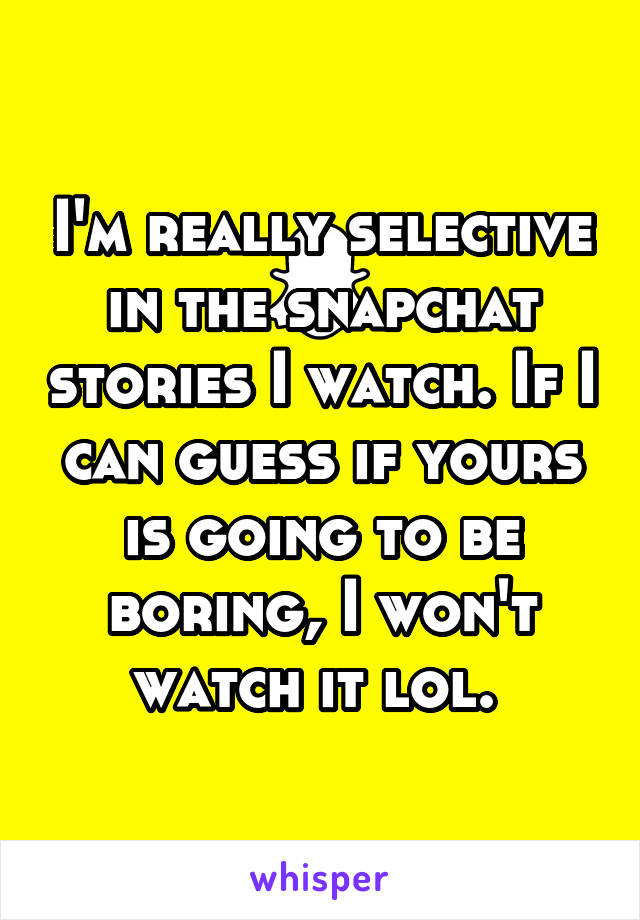 I'm really selective in the snapchat stories I watch. If I can guess if yours is going to be boring, I won't watch it lol. 