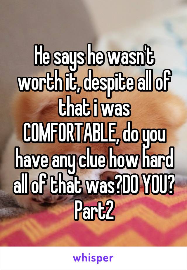 He says he wasn't worth it, despite all of that i was COMFORTABLE, do you have any clue how hard all of that was?DO YOU? Part2