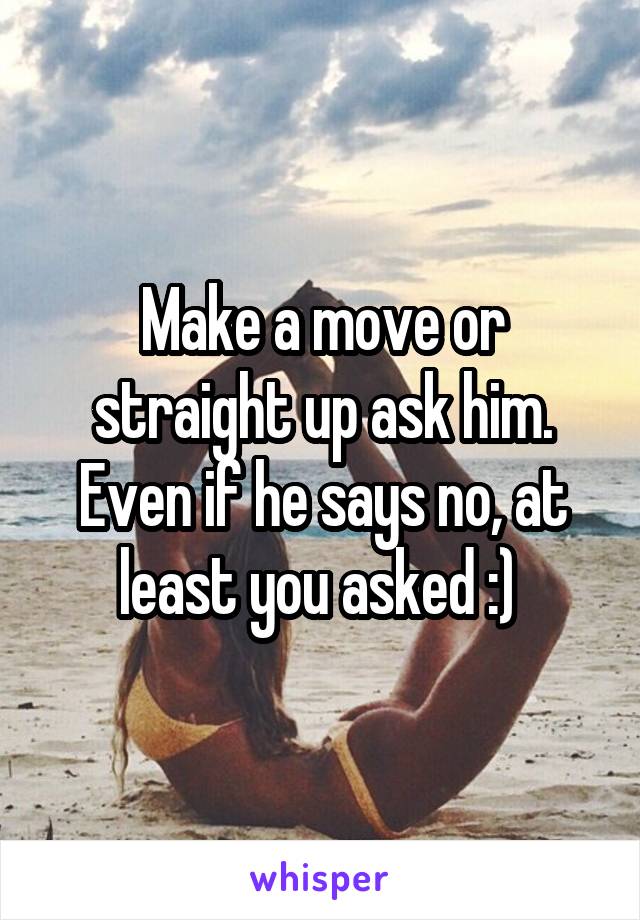 Make a move or straight up ask him. Even if he says no, at least you asked :) 