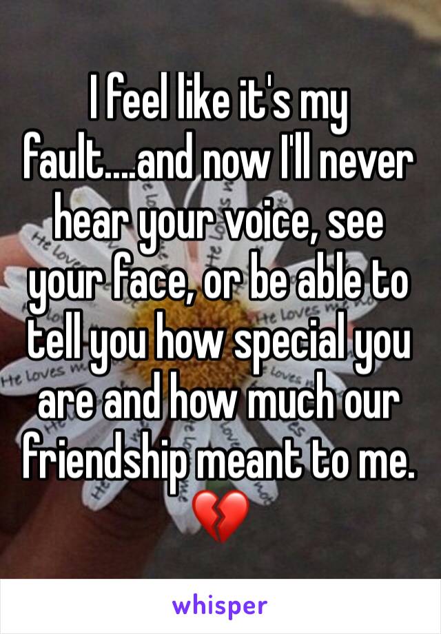 I feel like it's my fault....and now I'll never hear your voice, see your face, or be able to tell you how special you are and how much our friendship meant to me.
💔