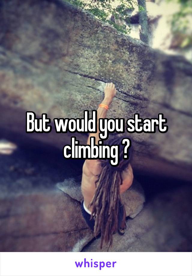 But would you start climbing ?