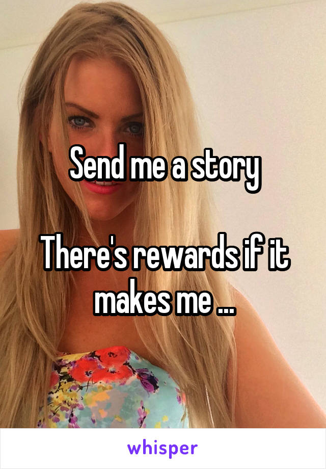 Send me a story

There's rewards if it makes me ...