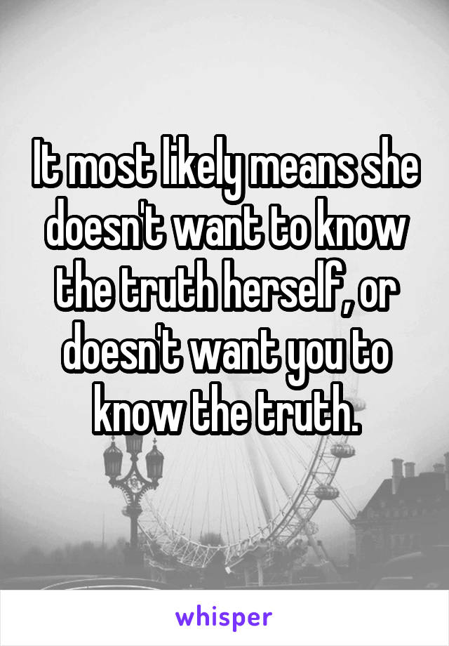 It most likely means she doesn't want to know the truth herself, or doesn't want you to know the truth.
