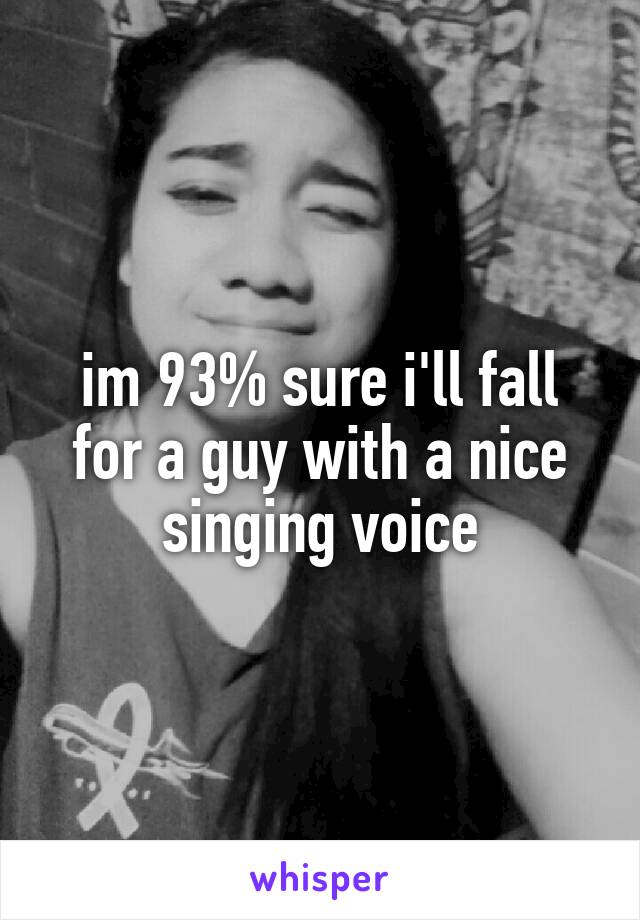 im 93% sure i'll fall for a guy with a nice singing voice