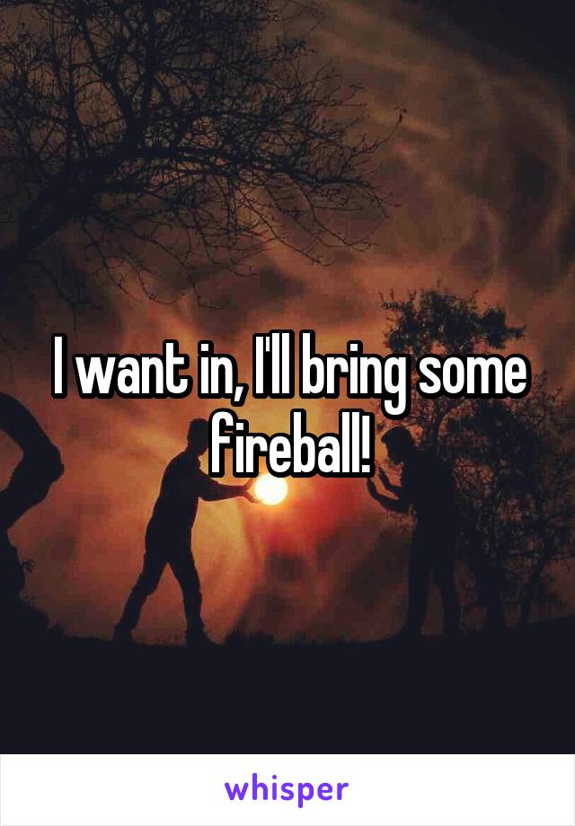 I want in, I'll bring some fireball!