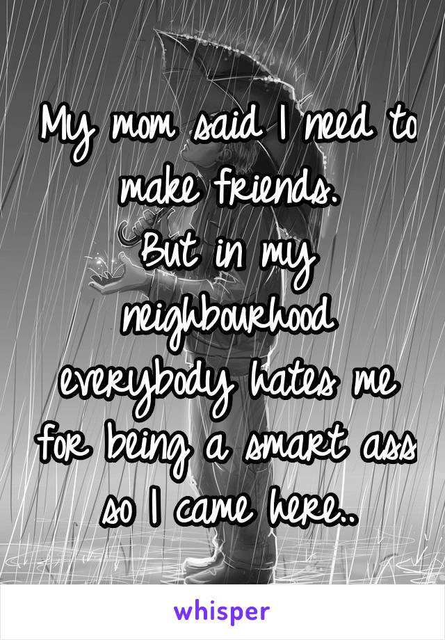 My mom said I need to make friends.
But in my neighbourhood everybody hates me for being a smart ass so I came here..