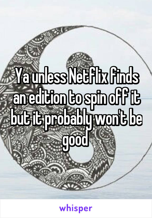 Ya unless Netflix finds an edition to spin off it but it probably won't be good 