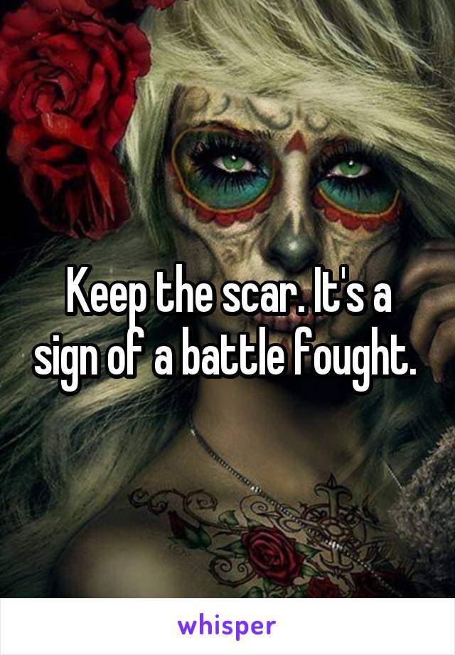 Keep the scar. It's a sign of a battle fought. 