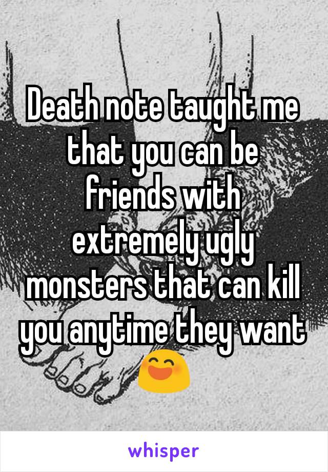 Death note taught me that you can be friends with extremely ugly monsters that can kill you anytime they want 😄