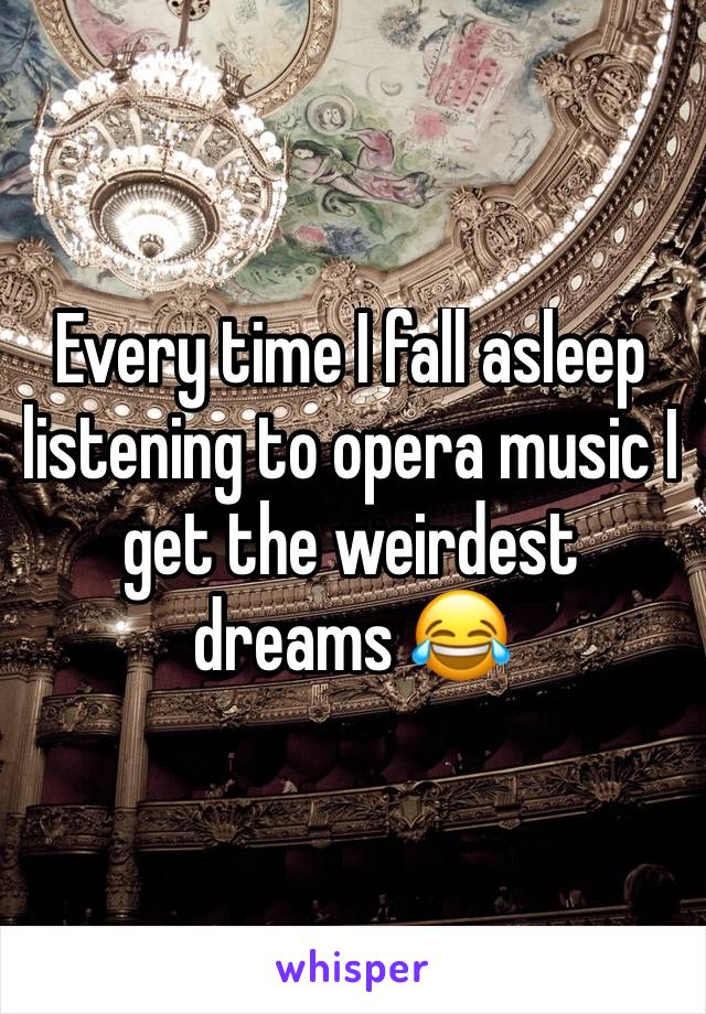 Every time I fall asleep listening to opera music I get the weirdest dreams 😂 