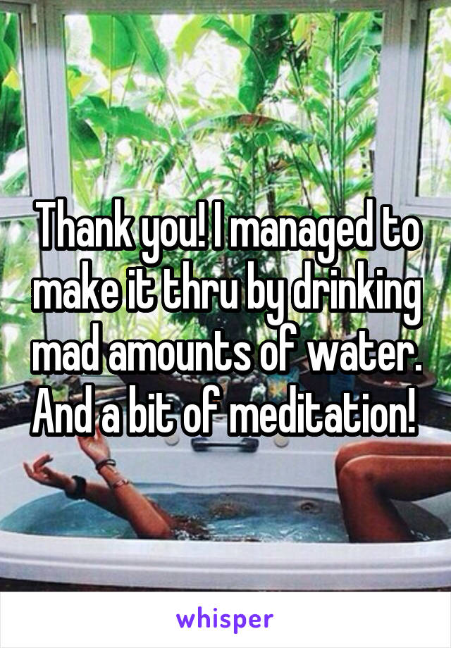 Thank you! I managed to make it thru by drinking mad amounts of water. And a bit of meditation! 