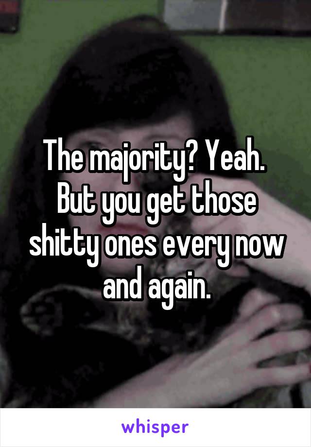 The majority? Yeah. 
But you get those shitty ones every now and again.