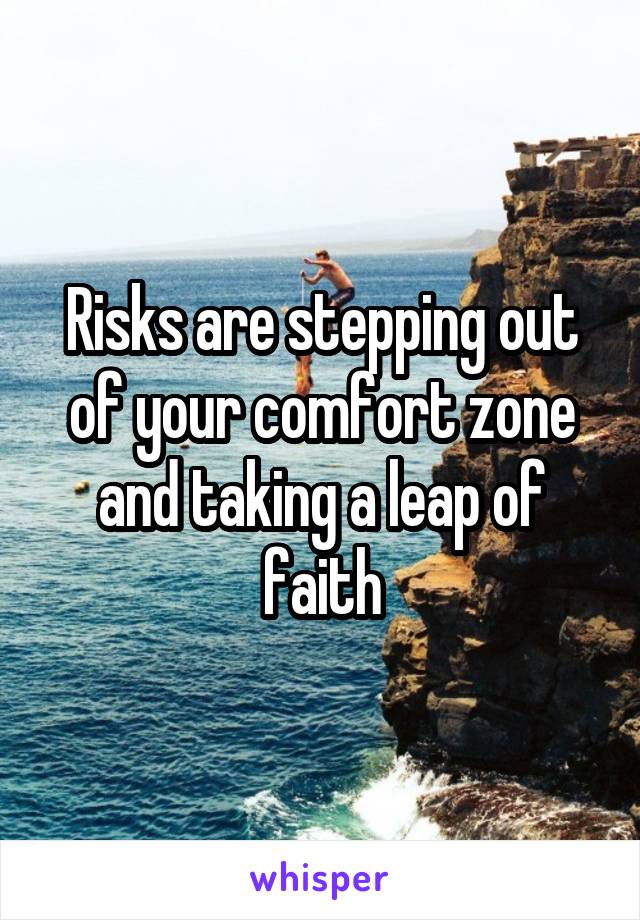 Risks are stepping out of your comfort zone and taking a leap of faith