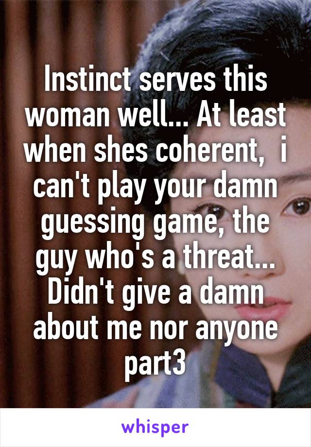 Instinct serves this woman well... At least when shes coherent,  i can't play your damn guessing game, the guy who's a threat... Didn't give a damn about me nor anyone part3