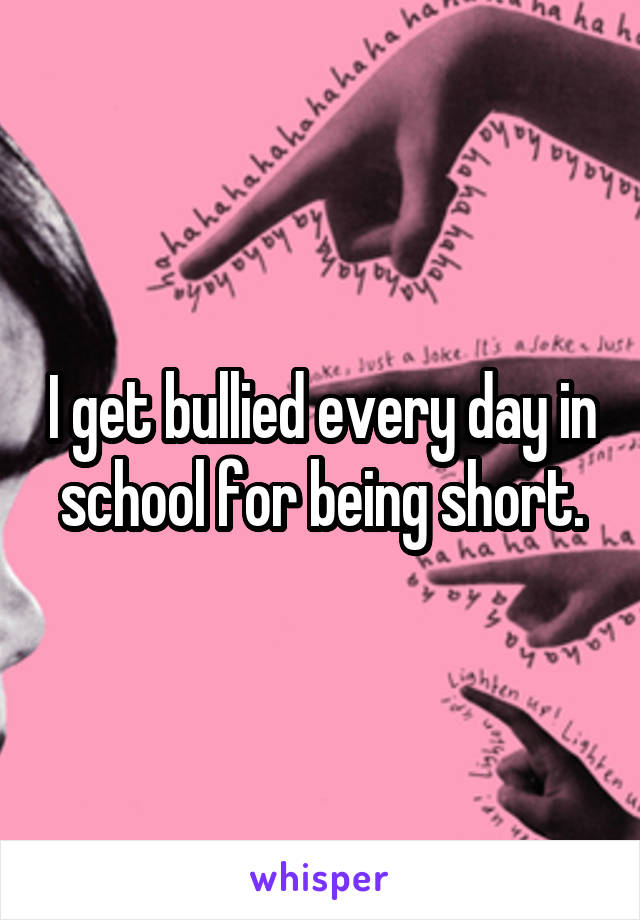 I get bullied every day in school for being short.